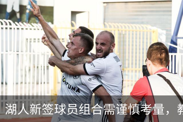 湖人新签球员组合需谨慎考量，教练面临阵容调整挑战