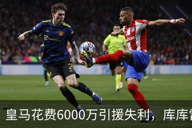 皇马花费6000万引援失利，库库雷利亚状态令人失望